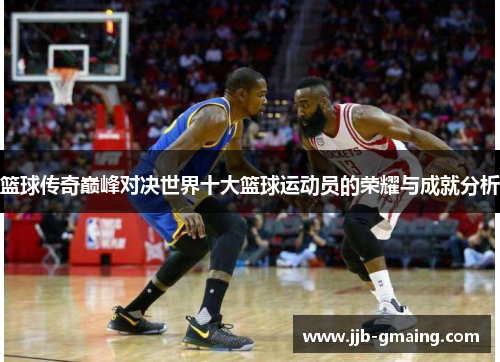 篮球传奇巅峰对决世界十大篮球运动员的荣耀与成就分析