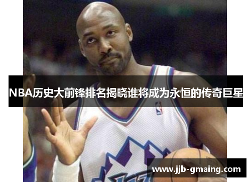 NBA历史大前锋排名揭晓谁将成为永恒的传奇巨星