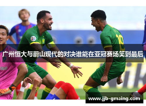 广州恒大与蔚山现代的对决谁能在亚冠赛场笑到最后
