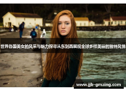 世界各国美女的风采与魅力探寻从东到西展现全球多样美丽的独特风情