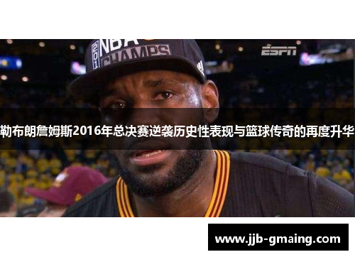 勒布朗詹姆斯2016年总决赛逆袭历史性表现与篮球传奇的再度升华