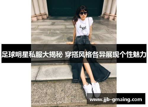 足球明星私服大揭秘 穿搭风格各异展现个性魅力