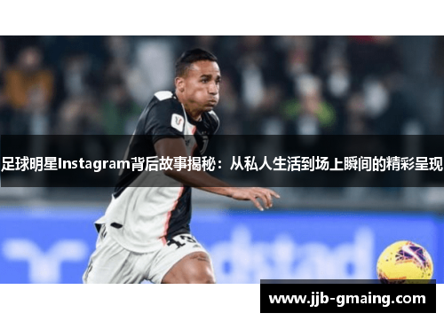 足球明星Instagram背后故事揭秘：从私人生活到场上瞬间的精彩呈现
