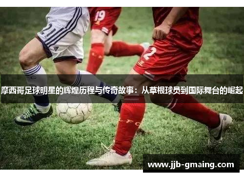 摩西哥足球明星的辉煌历程与传奇故事：从草根球员到国际舞台的崛起