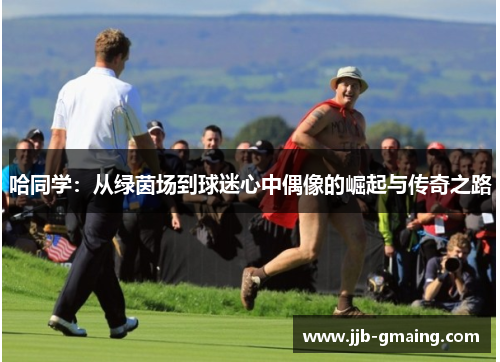 哈同学：从绿茵场到球迷心中偶像的崛起与传奇之路