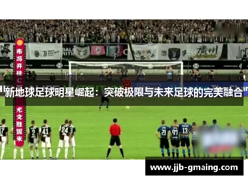 新地球足球明星崛起：突破极限与未来足球的完美融合
