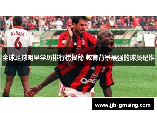 全球足球明星学历排行榜揭秘 教育背景最强的球员是谁