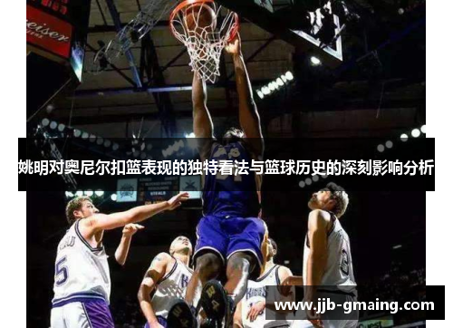 姚明对奥尼尔扣篮表现的独特看法与篮球历史的深刻影响分析