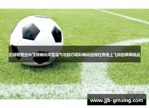 足球明星空中飞球瞬间尽显霸气与技巧精彩瞬间定格在赛场上飞跃的极限挑战