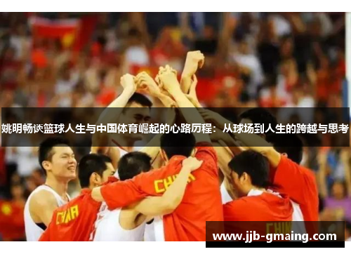 姚明畅谈篮球人生与中国体育崛起的心路历程：从球场到人生的跨越与思考