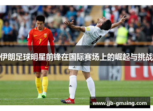 伊朗足球明星前锋在国际赛场上的崛起与挑战
