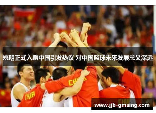 姚明正式入籍中国引发热议 对中国篮球未来发展意义深远