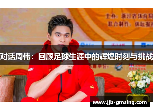 对话周伟：回顾足球生涯中的辉煌时刻与挑战