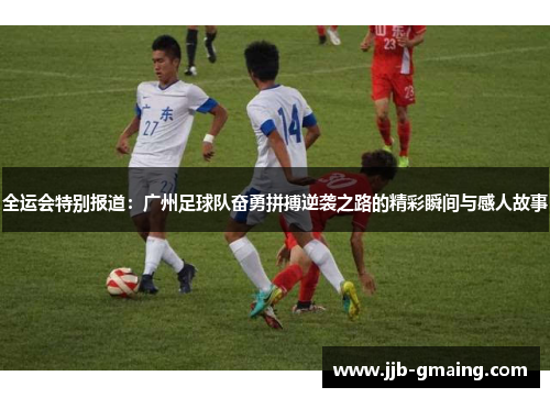 全运会特别报道：广州足球队奋勇拼搏逆袭之路的精彩瞬间与感人故事
