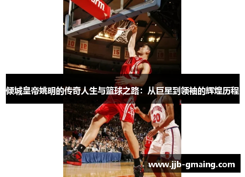 倾城皇帝姚明的传奇人生与篮球之路：从巨星到领袖的辉煌历程