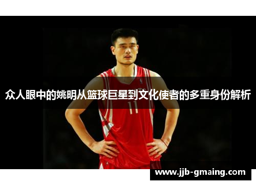 众人眼中的姚明从篮球巨星到文化使者的多重身份解析