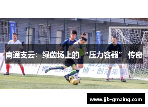 南通支云：绿茵场上的 “压力容器” 传奇