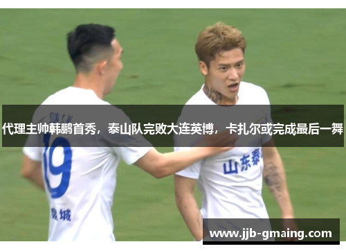 代理主帅韩鹏首秀，泰山队完败大连英博，卡扎尔或完成最后一舞