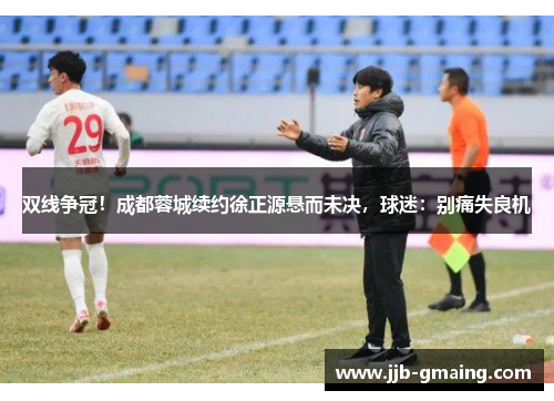 双线争冠！成都蓉城续约徐正源悬而未决，球迷：别痛失良机