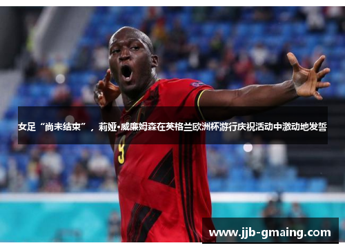 女足“尚未结束”，莉娅·威廉姆森在英格兰欧洲杯游行庆祝活动中激动地发誓