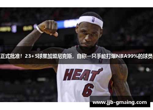 正式批准！23+5球星加盟尼克斯，自称一只手能打爆NBA99%的球员