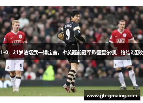 1-0，21岁法塔武一锤定音，率英超前冠军掀翻查尔顿，终结2连败